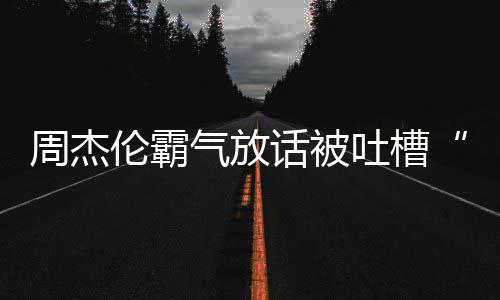 兵必败多少伦霸吐槽周杰 周年了话被出道骄杰伦气放